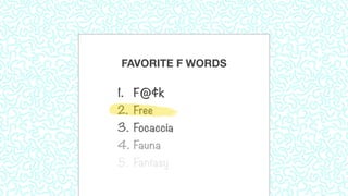 FAVORITE F WORDS
1. F@¢k
2. Free
3. Focaccia
4. Fauna
5. Fantasy
 