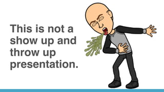 This is not a
show up and
throw up
presentation.
 