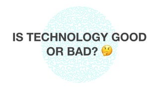 IS TECHNOLOGY GOOD
OR BAD? 🤔
 