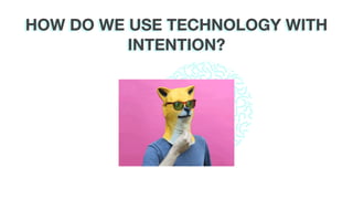 HOW DO WE USE TECHNOLOGY WITH
INTENTION?
 