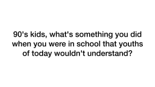 90's kids, what's something you did
when you were in school that youths
of today wouldn't understand?
 