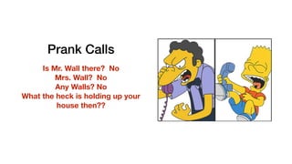 Prank Calls
Is Mr. Wall there? No
Mrs. Wall? No
Any Walls? No
What the heck is holding up your
house then??
 