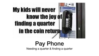 Pay Phone
Needing a quarter & ﬁnding a quarter
 