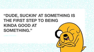 –JAKE THE DOG
“DUDE, SUCKIN’ AT SOMETHING IS
THE FIRST STEP TO BEING
KINDA GOOD AT
SOMETHING.”
 