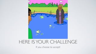 HERE ISYOUR CHALLENGE
If you choose to accept!
 
