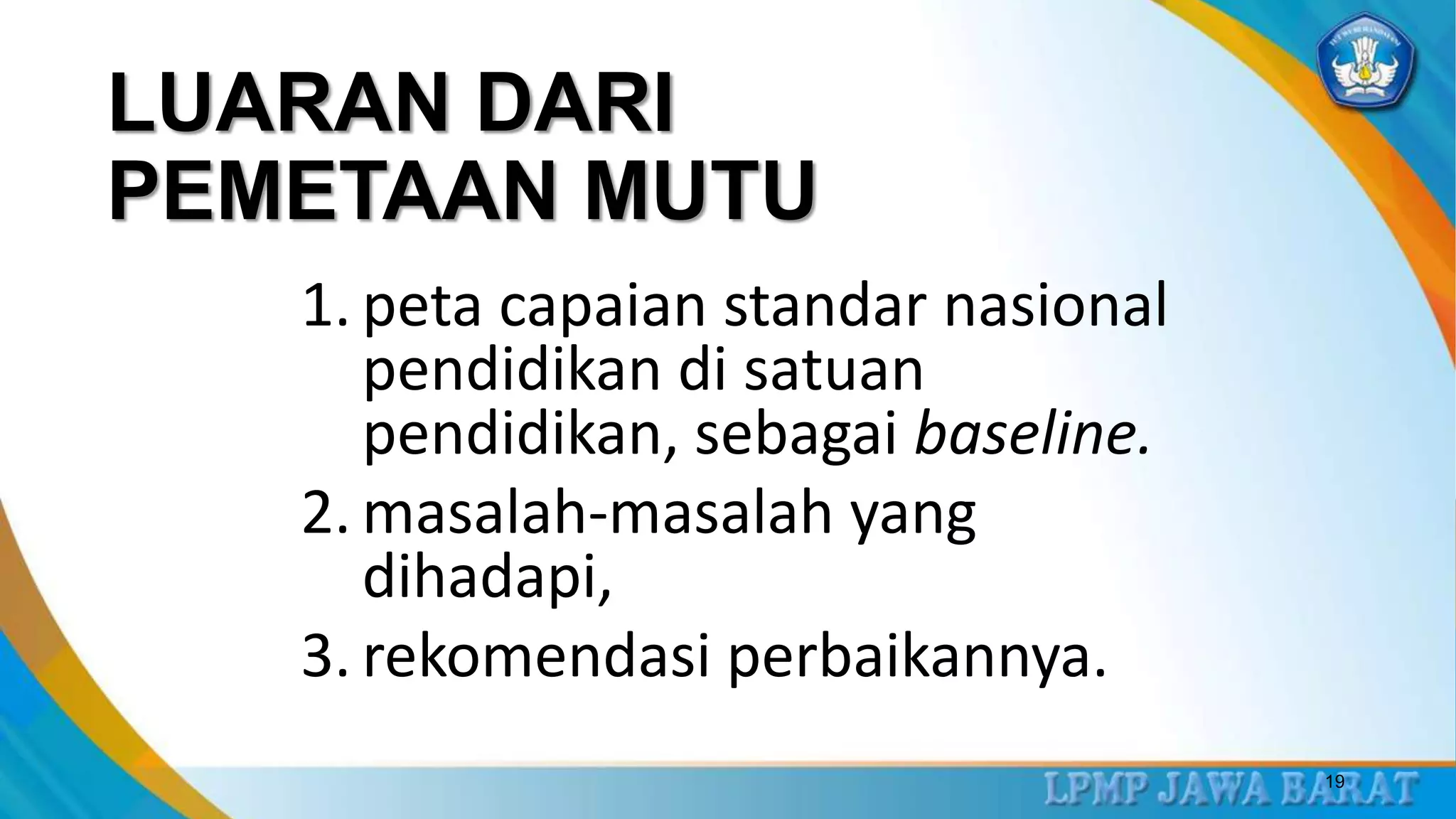 LUARAN DARI
PEMETAAN MUTU
1. peta capaian standar nasional
pendidikan di satuan
pendidikan, sebagai baseline.
2. masalah-masalah yang
dihadapi,
3. rekomendasi perbaikannya.
19
 