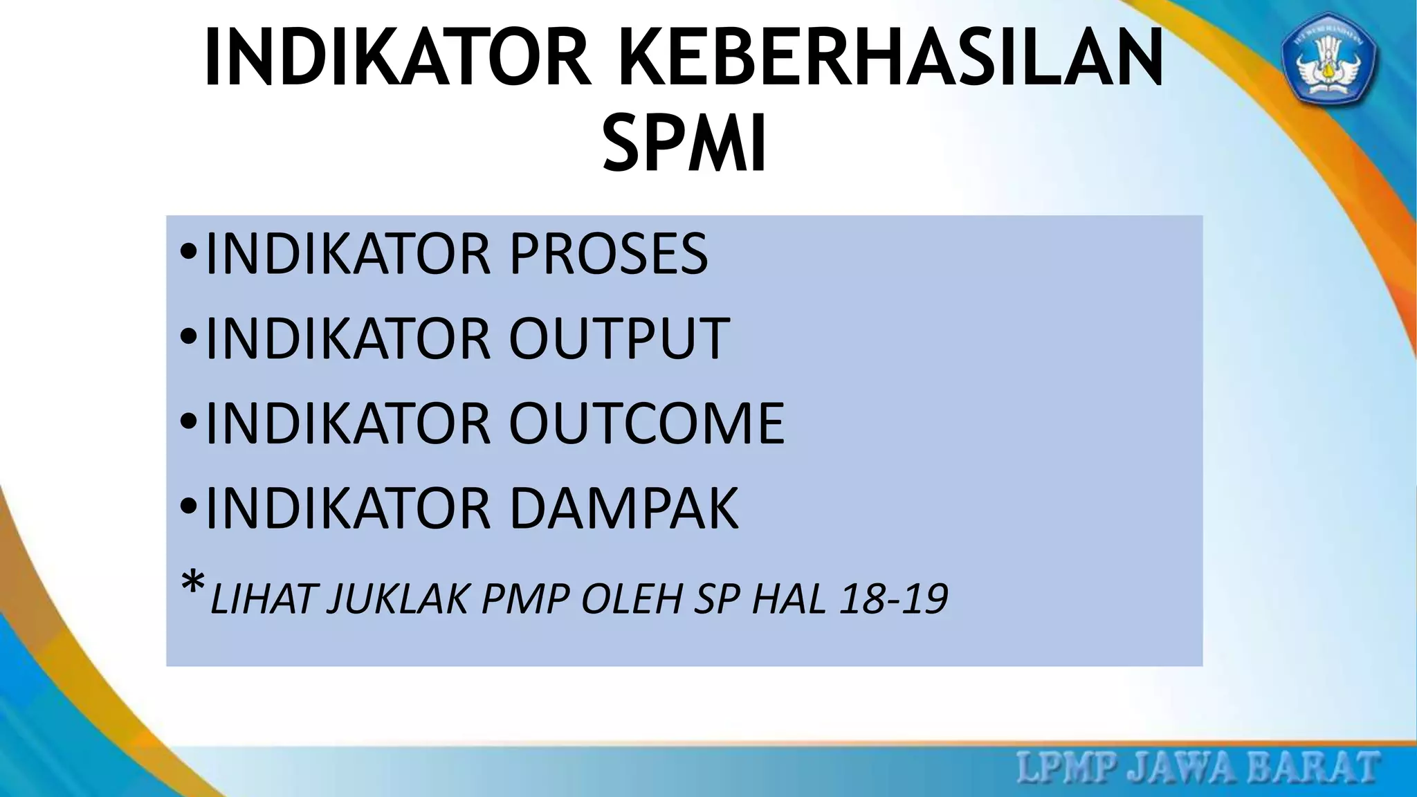 INDIKATOR KEBERHASILAN
SPMI
•INDIKATOR PROSES
•INDIKATOR OUTPUT
•INDIKATOR OUTCOME
•INDIKATOR DAMPAK
*LIHAT JUKLAK PMP OLEH SP HAL 18-19
 
