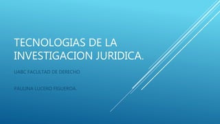 TECNOLOGIAS DE LA
INVESTIGACION JURIDICA.
UABC FACULTAD DE DERECHO
PAULINA LUCERO FIGUEROA.
 