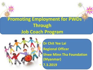 Promoting Employment for PWDs
Through
Job Coach Program
• Dr Chit Yee Lai
• Regional Officer
• Shwe Minn Tha Foundation
(Myanmar)
• 7.3.2019
 