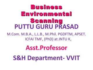 BusinessBusiness
EnvironmentalEnvironmental
SScanningcanning
PUTTU GURU PRASAD
M.Com. M.B.A., L.L.B., M.Phil. PGDFTM, APSET.
ICFAI TMF, (PhD) at JNTU K,
Asst.Professor
S&H Department- VVIT
 
