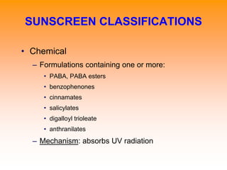 • Chemical
– Formulations containing one or more:
• PABA, PABA esters
• benzophenones
• cinnamates
• salicylates
• digalloyl trioleate
• anthranilates
– Mechanism: absorbs UV radiation
SUNSCREEN CLASSIFICATIONS
 