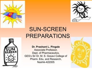 SUN-SCREEN
PREPARATIONS
Dr. Prashant L. Pingale
Associate Professor,
Dept. of Pharmaceutics,
GES’s Sir Dr. M. S. Gosavi College of
Pharm. Edu. and Research,
Nashik-422005
 