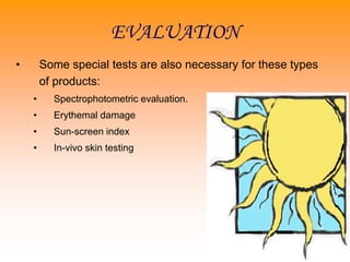 EVALUATION
• Some special tests are also necessary for these types
of products:
• Spectrophotometric evaluation.
• Erythemal damage
• Sun-screen index
• In-vivo skin testing
 