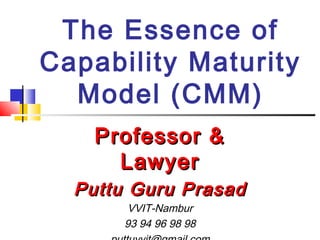 The Essence of
Capability Maturity
Model (CMM)
Professor &Professor &
LawyerLawyer
Puttu Guru PrasadPuttu Guru Prasad
VVIT-Nambur
93 94 96 98 98
 