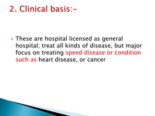  These are hospital licensed as general
hospital; treat all kinds of disease, but major
focus on treating speed disease or condition
such as heart disease, or cancer
 