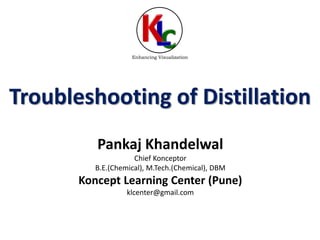 Troubleshooting of Distillation
Pankaj Khandelwal
Chief Konceptor
B.E.(Chemical), M.Tech.(Chemical), DBM
Koncept Learning Center (Pune)
klcenter@gmail.com
Enhancing Visualization
 