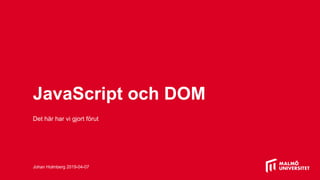 JavaScript och DOM
Det här har vi gjort förut
Johan Holmberg 2019-04-07
 