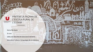 PINTEM LA FAÇANA DE
L'ESCOLA RURAL DE
L'ESTANY
Núria Ylla Rama
3r curs
GRAU DE MESTRA EN EDUCACIÓ INFANTIL
Menció en Cultura i Llenguatges de la Infantesa
 