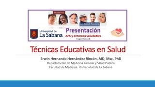 Técnicas Educativas en Salud
Erwin Hernando Hernández Rincón, MD, Msc, PhD
Departamento de Medicina Familiar y Salud Pública
Facultad de Medicina. Universidad de La Sabana
 