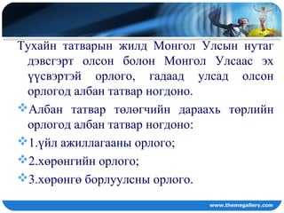 Тухайн татварын жилд Монгол Улсын нутаг
дэвсгэрт олсон болон Монгол Улсаас эх
үүсвэртэй орлого, гадаад улсад олсон
орлогод албан татвар ногдоно.
Албан татвар төлөгчийн дараахь төрлийн
орлогод албан татвар ногдоно:
1.үйл ажиллагааны орлого;
2.хөрөнгийн орлого;
3.хөрөнгө борлуулсны орлого.
www.themegallery.com
 