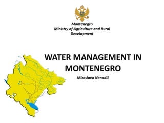 WATER MANAGEMENT IN
MONTENEGRO
Montenegro
Ministry of Agriculture and Rural
Development
Miroslava Nenadić
 
