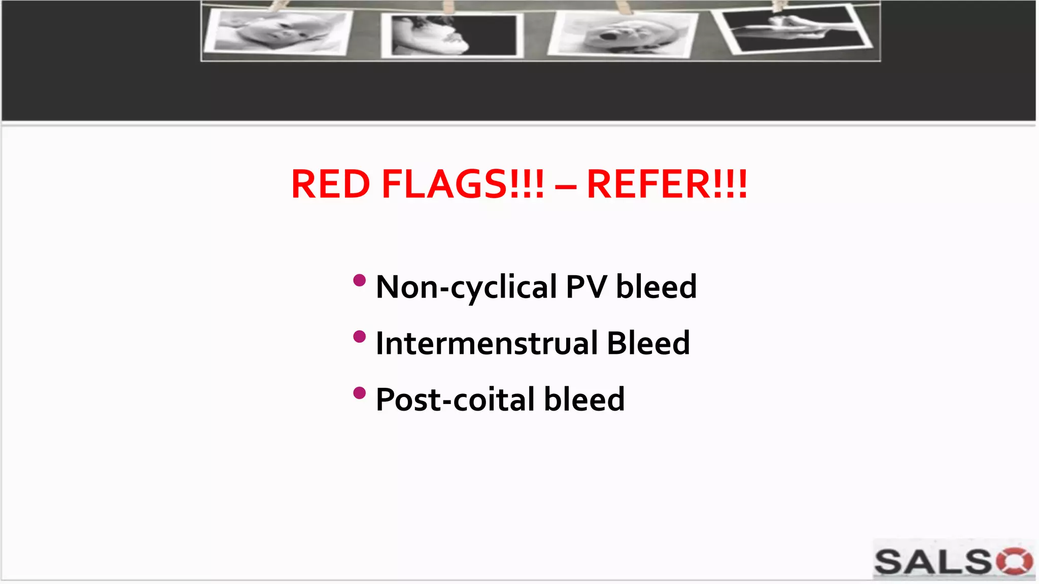 RED FLAGS!!! – REFER!!!
•Non-cyclical PV bleed
•Intermenstrual Bleed
•Post-coital bleed
 
