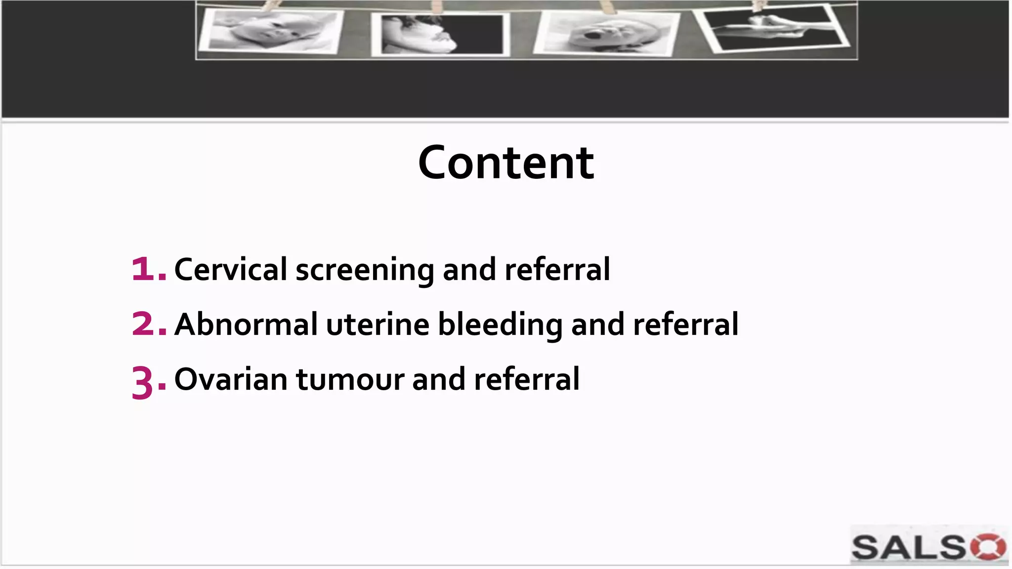 1.Cervical screening and referral
2.Abnormal uterine bleeding and referral
3.Ovarian tumour and referral
Content
 