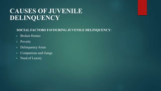 CAUSES OF JUVENILE
DELINQUENCY
SOCIAL FACTORS FAVOURING JUVENILE DELINQUENCY:
 Broken Homes
 Poverty
 Delinquency Areas
 Companions and Gangs
 Need of Luxury
 