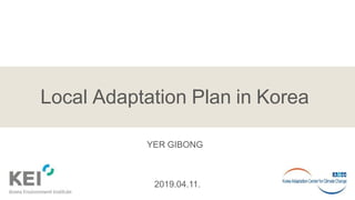 2019.04.11.
Local Adaptation Plan in Korea
YER GIBONG
 