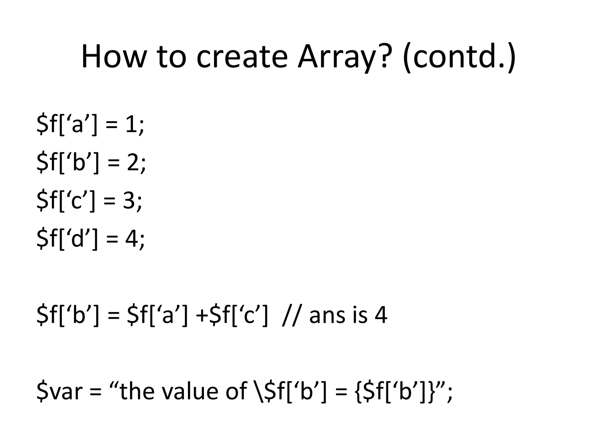 How to create Array? (contd.)
$f*‘a’+ = 1;
$f*‘b’+ = 2;
$f*‘c’+ = 3;
$f*‘d’+ = 4;
$f*‘b’+ = $f*‘a’+ +$f*‘c’+ // ans is 4
$var = “the value of $f*‘b’+ = ,$f*‘b’+-”;
 