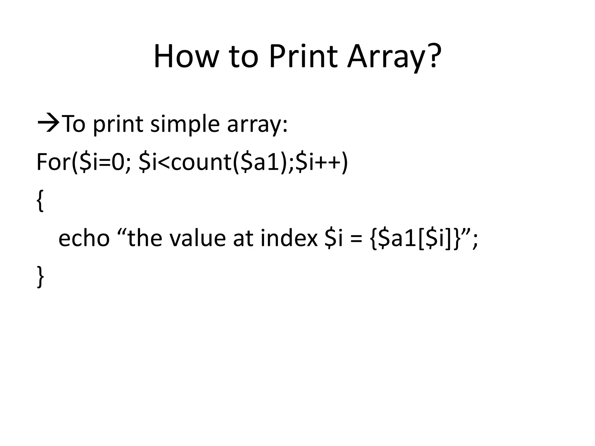 How to Print Array?
To print simple array:
For($i=0; $i<count($a1);$i++)
{
echo “the value at index $i = {$a1[$i+-”;
}
 