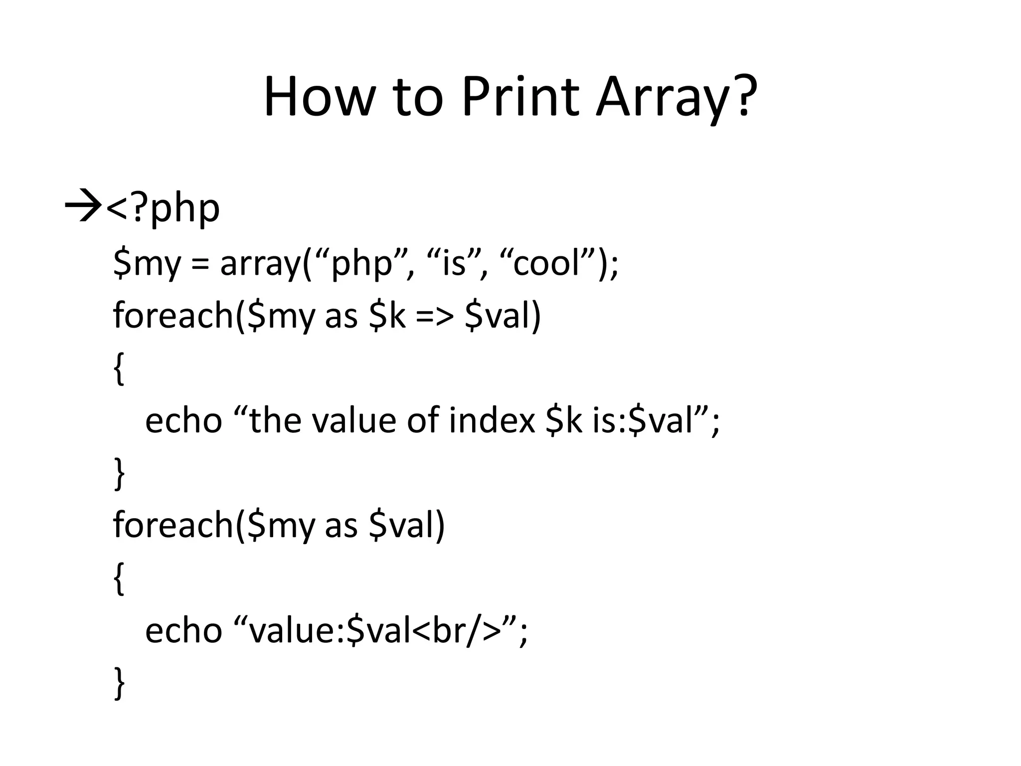 How to Print Array?
<?php
$my = array(“php”, “is”, “cool”);
foreach($my as $k => $val)
{
echo “the value of index $k is:$val”;
}
foreach($my as $val)
{
echo “value:$val<br/>”;
}
 