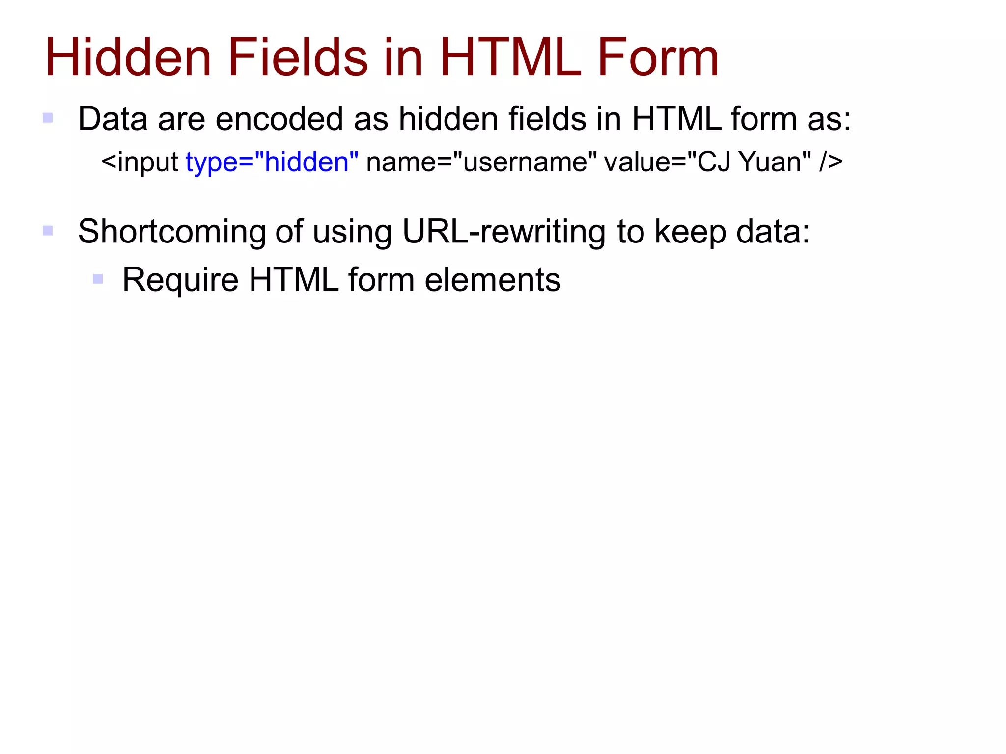 Hidden Fields in HTML Form
 Data are encoded as hidden fields in HTML form as:
<input type="hidden" name="username" value="CJ Yuan" />
 Shortcoming of using URL-rewriting to keep data:
 Require HTML form elements
 