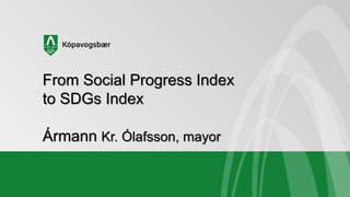 From Social Progress Index
to SDGs Index
Ármann Kr. Ólafsson, mayor
 