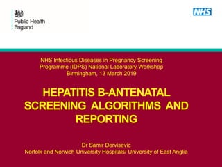 HEPATITIS B-ANTENATAL
SCREENING ALGORITHMS AND
REPORTING
Dr Samir Dervisevic
Norfolk and Norwich University Hospitals/ University of East Anglia
NHS Infectious Diseases in Pregnancy Screening
Programme (IDPS) National Laboratory Workshop
Birmingham, 13 March 2019
 