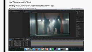 Starting Image, completely unedited straight out of the box.
My “Fake anamorphic” Look
 