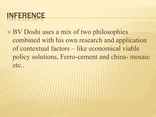 INFERENCE
 BV Doshi uses a mix of two philosophies
combined with his own research and application
of contextual factors – like economical viable
policy solutions, Ferro-cement and china- mosaic
etc..
 