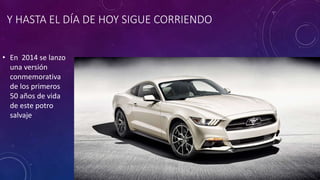 Y HASTA EL DÍA DE HOY SIGUE CORRIENDO
• En 2014 se lanzo
una versión
conmemorativa
de los primeros
50 años de vida
de este potro
salvaje
 