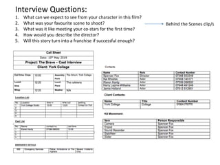 Interview Questions:
1. What can we expect to see from your character in this film?
2. What was your favourite scene to shoot?
3. What was it like meeting your co-stars for the first time?
4. How would you describe the director?
5. Will this story turn into a franchise if successful enough?
Behind the Scenes clip/s
 