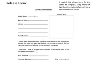 Release Form: I created this release form, for the
actors to complete, using Microsoft
Word and receiving influence from a
template I found online.
 
