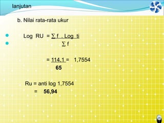 26
lanjutan
b. Nilai rata-rata ukur
 Log RU = ∑ f . Log ti
 ∑ f
= 114,1 = 1,7554
65
Ru = anti log 1,7554
= 56,94
 