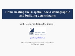 Home heating fuels: spatial, socio-demographic
and building determinants
Grilli G., Tovar Reaños M., Curtis J.
gianluca.grilli@esri.ie
ESRI-UCC-MaREI energy research: climate action conference
17th May 2019, Dublin
 