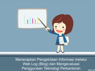 Menerapkan Pengelolaan Informasi melalui
Web Log (Blog) dan Mengevaluasi
Penggunaan Teknologi Perkantoran
 