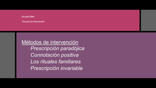 Escuela Milán
Técnicas de Intervención
Métodos de intervención
Prescripción paradójica
Connotación positiva
Los rituales familiares
Prescripción invariable
 