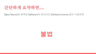 간단하게 요약하면….
Open Source로 제작된 Software라 하더라도 Software License 없이 사용하면
불법
 