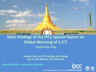 http://bit.ly/ipcc_outreach_myanmar
Main Findings of the IPCC Special Report on
Global Warming of 1.5°C
Joyashree Roy
Outreach Event on IPCC Activities and Findings
Nay Pyi Taw, Myanmar, 30-31 May 2019
 