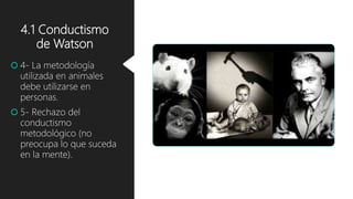 4.1 Conductismo
de Watson
 4- La metodología
utilizada en animales
debe utilizarse en
personas.
 5- Rechazo del
conductismo
metodológico (no
preocupa lo que suceda
en la mente).
 