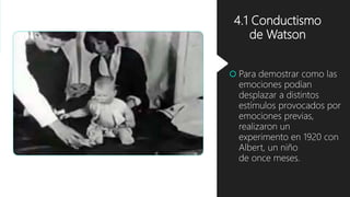 4.1 Conductismo
de Watson
 Para demostrar como las
emociones podían
desplazar a distintos
estímulos provocados por
emociones previas,
realizaron un
experimento en 1920 con
Albert, un niño
de once meses.
 