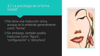 4.2 La psicología de la forma
Gestalt
No tiene una traducción única,
aunque se lo entiende generalmente
como "forma".
Sin embargo, también podría
traducirse como "figura",
"configuración" o "estructura".
 