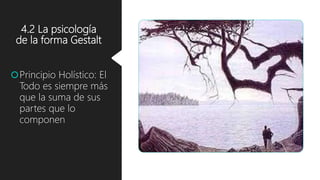 4.2 La psicología
de la forma Gestalt
Principio Holístico: El
Todo es siempre más
que la suma de sus
partes que lo
componen
 